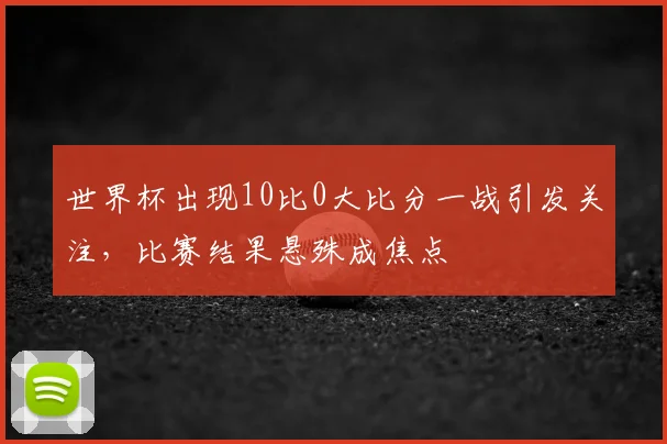 世界杯出现10比0大比分一战引发关注,比赛结果悬殊成焦点