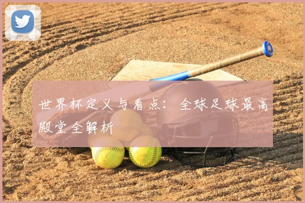 世界杯定义与看点:全球足球最高殿堂全解析