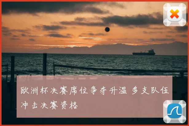 欧洲杯决赛席位争夺升温 多支队伍冲击决赛资格