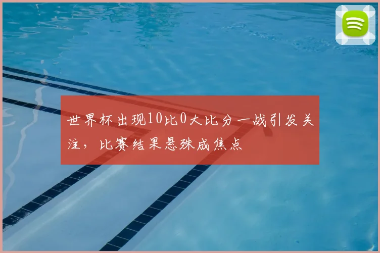 世界杯出现10比0大比分一战引发关注,比赛结果悬殊成焦点