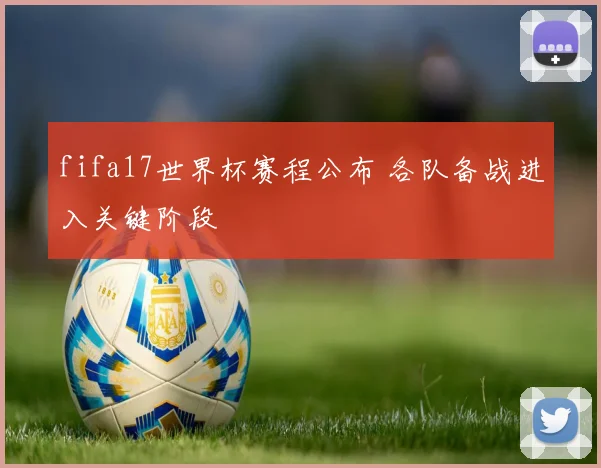 fifa17世界杯赛程公布 各队备战进入关键阶段