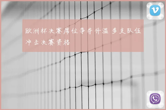 欧洲杯决赛席位争夺升温 多支队伍冲击决赛资格