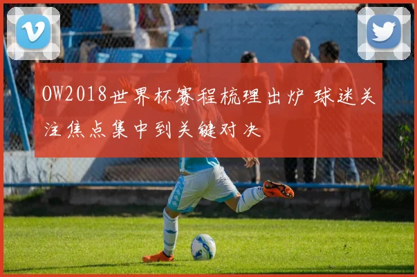 OW2018世界杯赛程梳理出炉 球迷关注焦点集中到关键对决