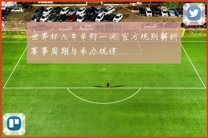 世界杯几年举行一次 官方规则解析赛事周期与举办规律