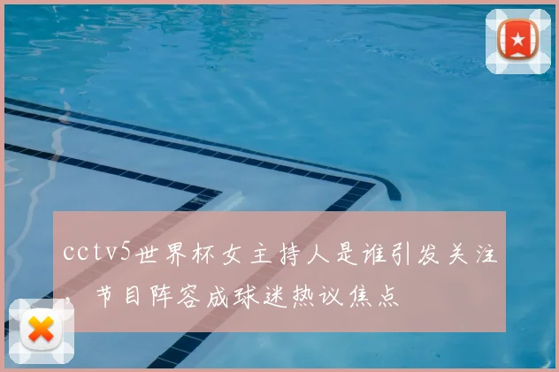 cctv5世界杯女主持人是谁引发关注，节目阵容成球迷热议焦点