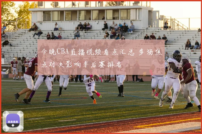 今晚CBA直播视频看点汇总 多场焦点对决影响季后赛排名