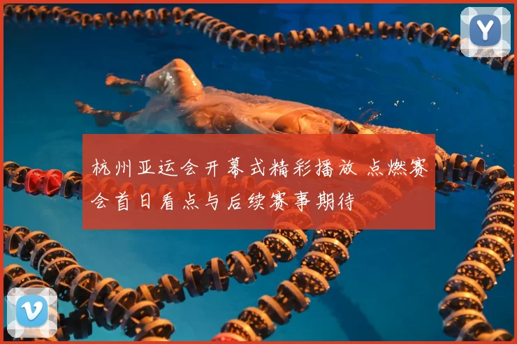 杭州亚运会开幕式精彩播放 点燃赛会首日看点与后续赛事期待