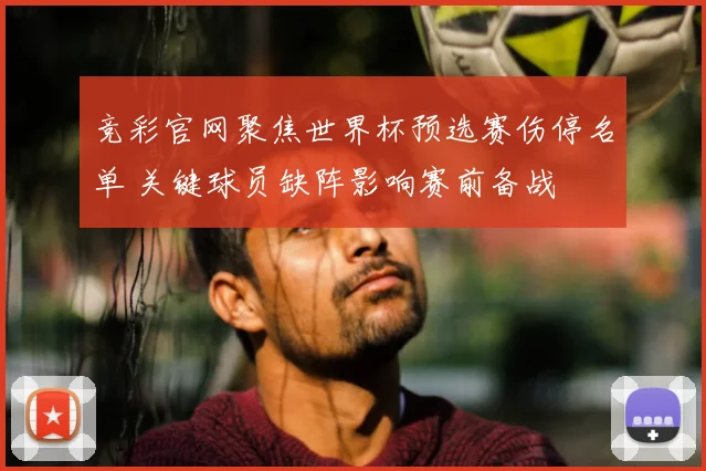 竞彩官网聚焦世界杯预选赛伤停名单 关键球员缺阵影响赛前备战