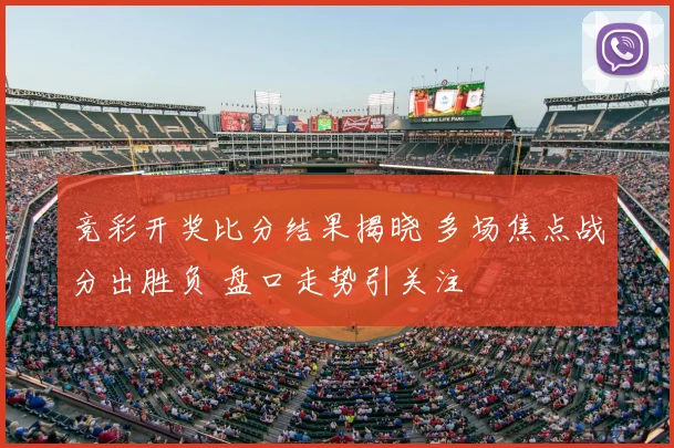 竞彩开奖比分结果揭晓 多场焦点战分出胜负 盘口走势引关注