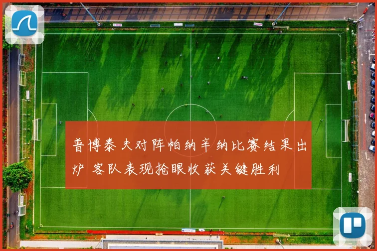 普博泰夫对阵帕纳辛纳比赛结果出炉 客队表现抢眼收获关键胜利