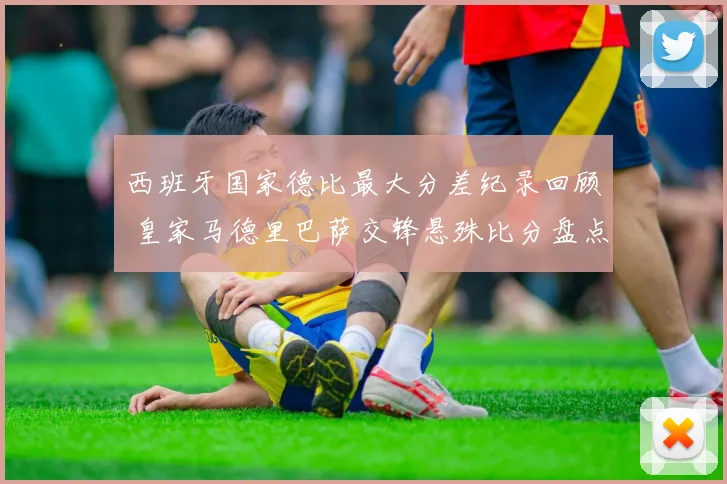 西班牙国家德比最大分差纪录回顾 皇家马德里巴萨交锋悬殊比分盘点