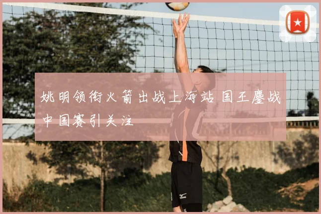 姚明领衔火箭出战上海站 国王鏖战中国赛引关注