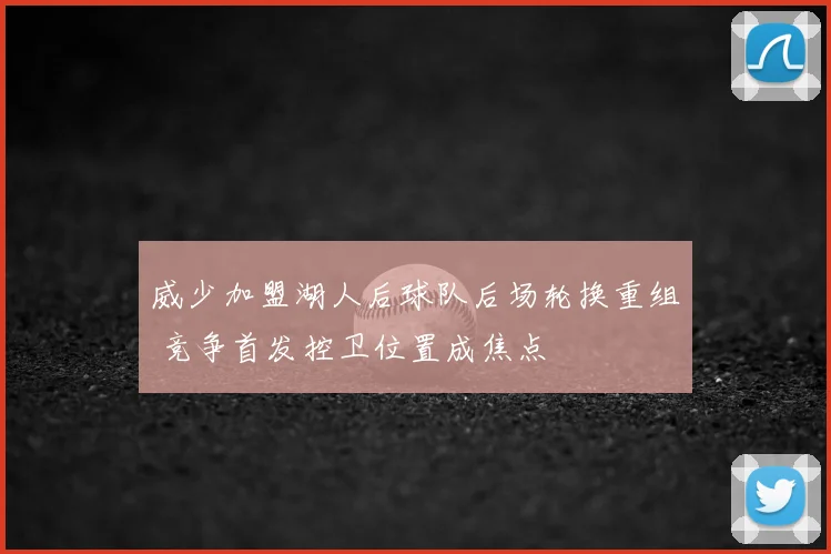 威少加盟湖人后球队后场轮换重组 竞争首发控卫位置成焦点