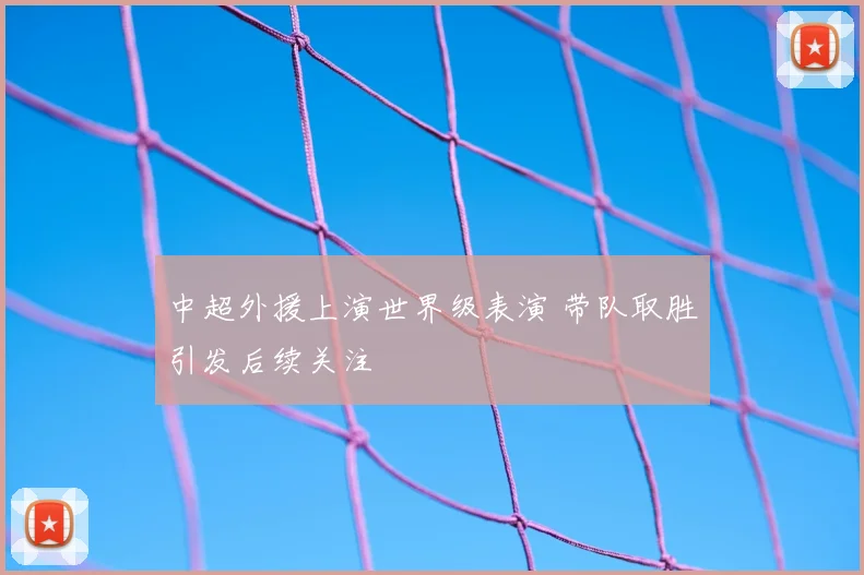 中超外援上演世界级表演 带队取胜引发后续关注