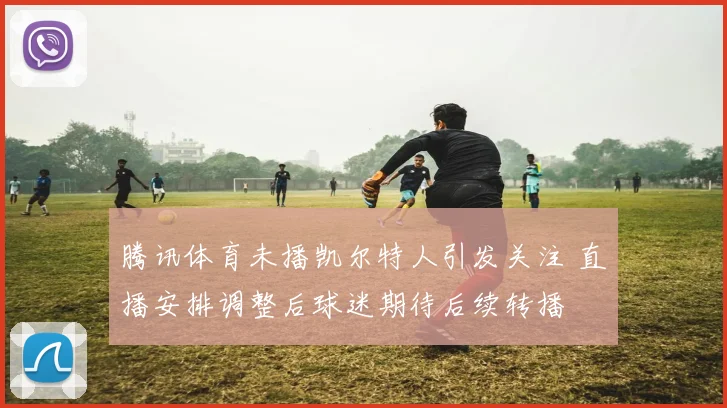腾讯体育未播凯尔特人引发关注 直播安排调整后球迷期待后续转播