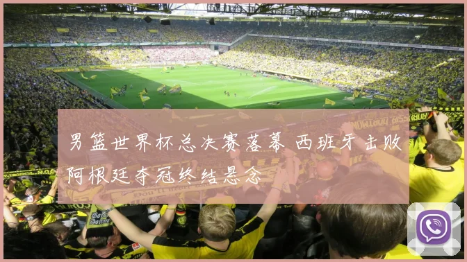 男篮世界杯总决赛落幕 西班牙击败阿根廷夺冠终结悬念