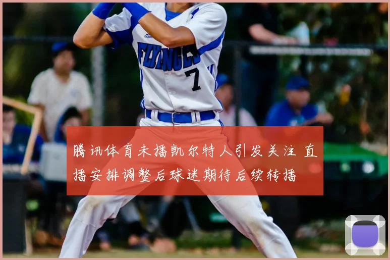 腾讯体育未播凯尔特人引发关注 直播安排调整后球迷期待后续转播