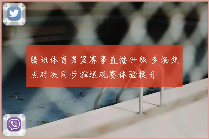 腾讯体育男篮赛事直播升级 多场焦点对决同步推送观赛体验提升