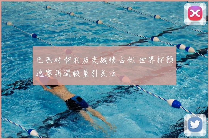 巴西对智利历史战绩占优 世界杯预选赛再遇较量引关注