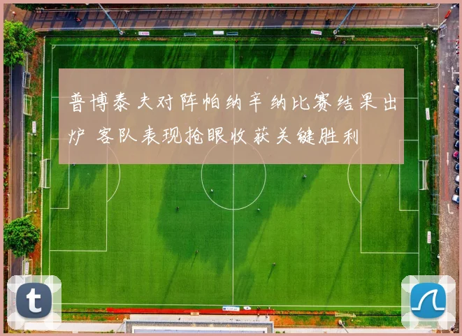 普博泰夫对阵帕纳辛纳比赛结果出炉 客队表现抢眼收获关键胜利