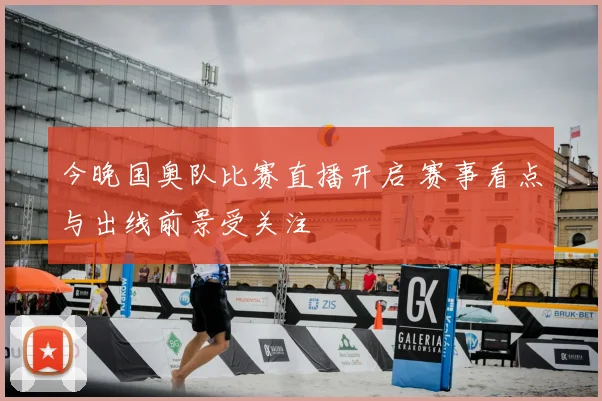 今晚国奥队比赛直播开启 赛事看点与出线前景受关注