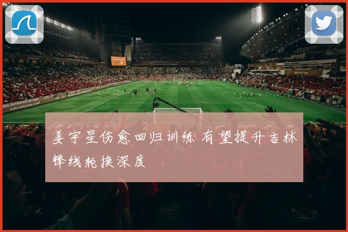 姜宇星伤愈回归训练 有望提升吉林锋线轮换深度