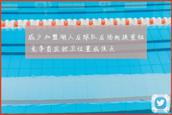 威少加盟湖人后球队后场轮换重组 竞争首发控卫位置成焦点
