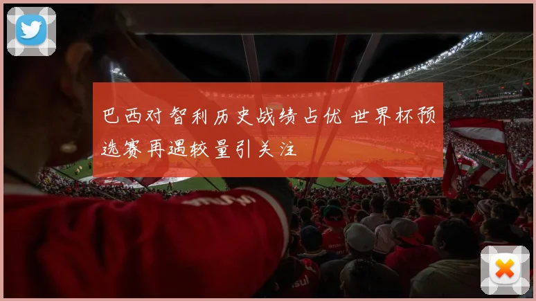 巴西对智利历史战绩占优 世界杯预选赛再遇较量引关注