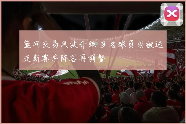 篮网交易风波升级 多名球员或被送走新赛季阵容再调整