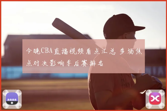 今晚CBA直播视频看点汇总 多场焦点对决影响季后赛排名