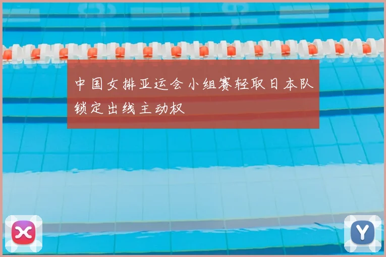 中国女排亚运会小组赛轻取日本队锁定出线主动权
