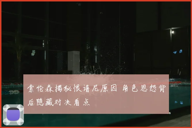 索伦森揭秘恨谱尼原因 角色恩怨背后隐藏对决看点