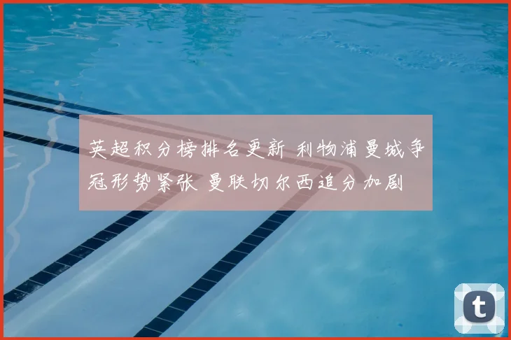 英超积分榜排名更新 利物浦曼城争冠形势紧张 曼联切尔西追分加剧