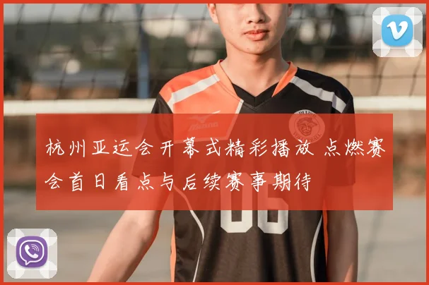 杭州亚运会开幕式精彩播放 点燃赛会首日看点与后续赛事期待