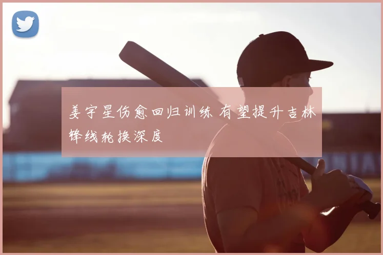 姜宇星伤愈回归训练 有望提升吉林锋线轮换深度