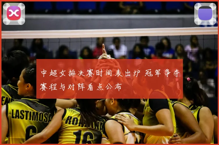 中超女排决赛时间表出炉 冠军争夺赛程与对阵看点公布