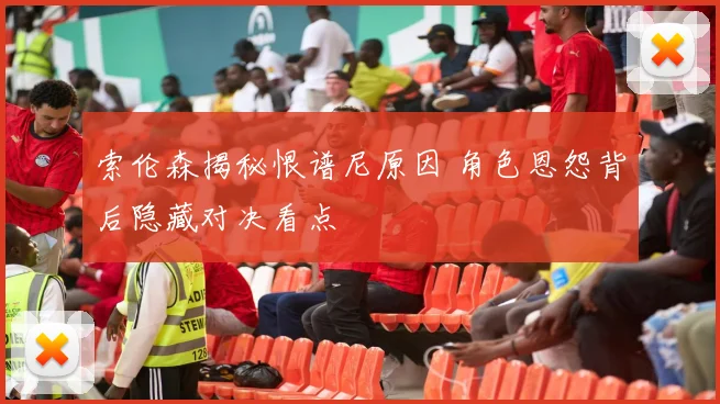索伦森揭秘恨谱尼原因 角色恩怨背后隐藏对决看点